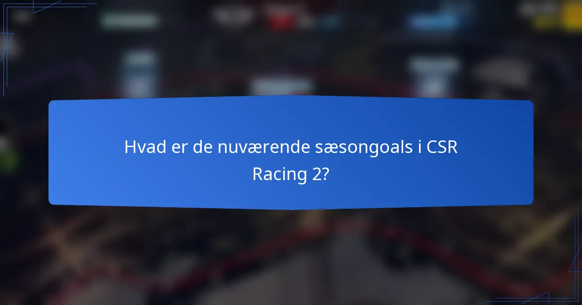 Hvad er de nuværende sæsongoals i CSR Racing 2?