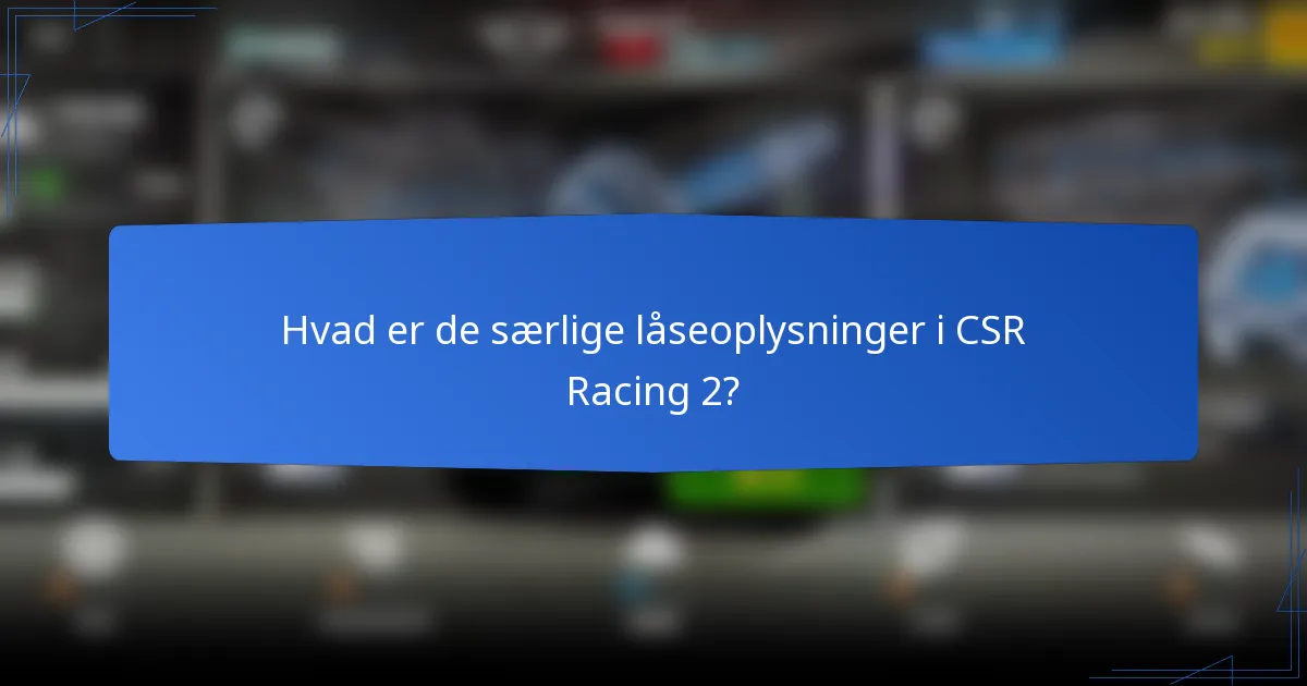 Hvad er de særlige låseoplysninger i CSR Racing 2?