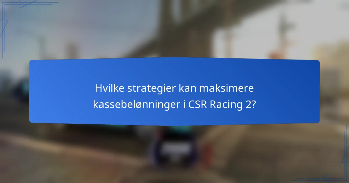 Hvilke strategier kan maksimere kassebelønninger i CSR Racing 2?