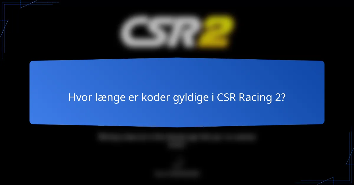 Hvor længe er koder gyldige i CSR Racing 2?